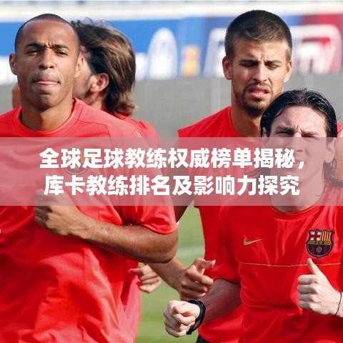 全球足球教練權(quán)威榜單揭秘，庫卡教練排名及影響力探究