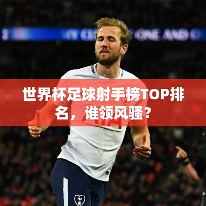 世界杯足球射手榜TOP排名，誰領(lǐng)風(fēng)騷？