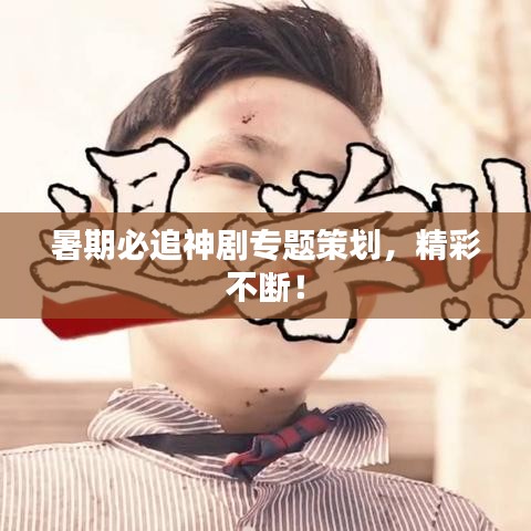 暑期必追神劇專(zhuān)題策劃，精彩不斷！