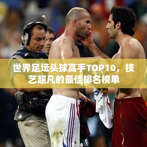 世界足壇頭球高手TOP10，技藝超凡的最佳排名榜單