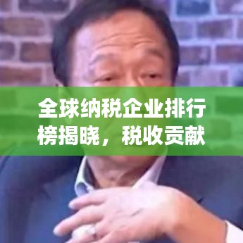 全球納稅企業(yè)排行榜揭曉，稅收貢獻(xiàn)巨頭重磅出爐！