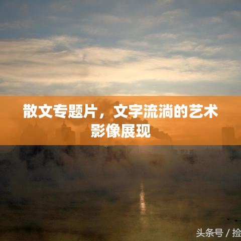 散文專題片，文字流淌的藝術(shù)影像展現(xiàn)