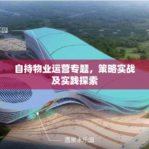 自持物業(yè)運(yùn)營專題，策略實(shí)戰(zhàn)及實(shí)踐探索