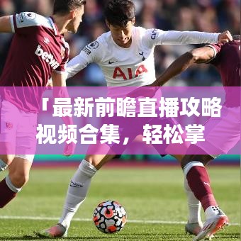 「最新前瞻直播攻略視頻合集，輕松掌握直播技巧，精彩內(nèi)容不容錯(cuò)過(guò)！」