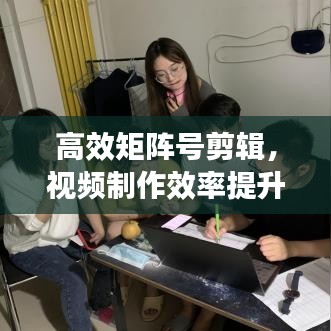 高效矩陣號(hào)剪輯，視頻制作效率提升的秘密武器！