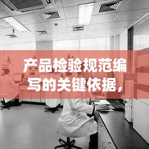 產(chǎn)品檢驗(yàn)規(guī)范編寫(xiě)的關(guān)鍵依據(jù)，標(biāo)準(zhǔn)化與精確性結(jié)合