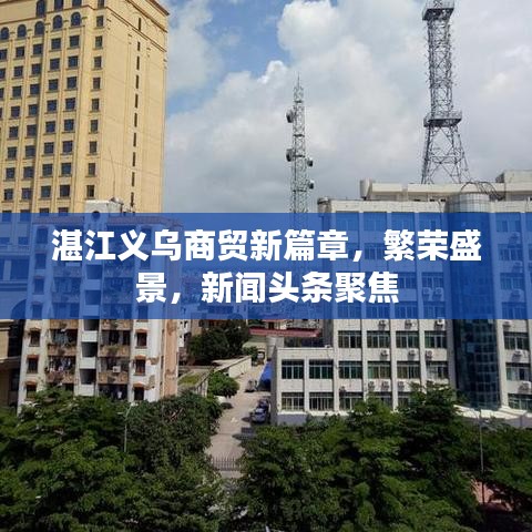 湛江義烏商貿(mào)新篇章，繁榮盛景，新聞頭條聚焦