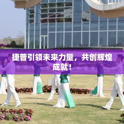 捷普引領(lǐng)未來力量，共創(chuàng)輝煌成就！