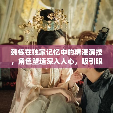 韓棟在獨家記憶中的精湛演技，角色塑造深入人心，吸引眼球的演員表揭秘