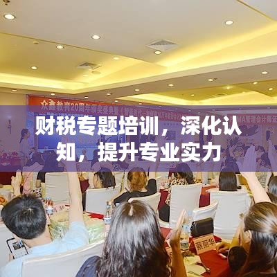 財(cái)稅專題培訓(xùn)，深化認(rèn)知，提升專業(yè)實(shí)力