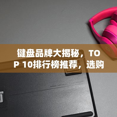 鍵盤品牌大揭秘，TOP 10排行榜推薦，選購指南一網(wǎng)打盡！