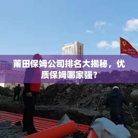 莆田保姆公司排名大揭秘，優(yōu)質(zhì)保姆哪家強(qiáng)？