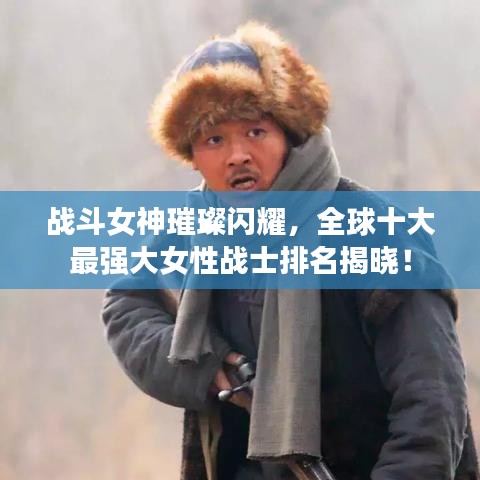 戰(zhàn)斗女神璀璨閃耀，全球十大最強(qiáng)大女性戰(zhàn)士排名揭曉！
