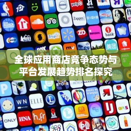 全球應(yīng)用商店競(jìng)爭(zhēng)態(tài)勢(shì)與平臺(tái)發(fā)展趨勢(shì)排名探究