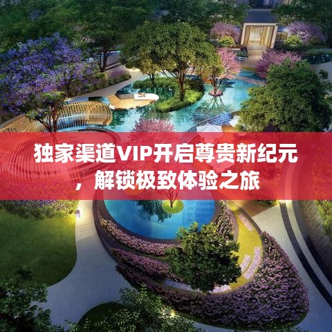 獨(dú)家渠道VIP開(kāi)啟尊貴新紀(jì)元，解鎖極致體驗(yàn)之旅