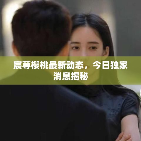 宸蕁櫻桃最新動態(tài)，今日獨家消息揭秘