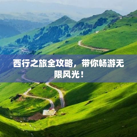 西行之旅全攻略，帶你暢游無限風(fēng)光！