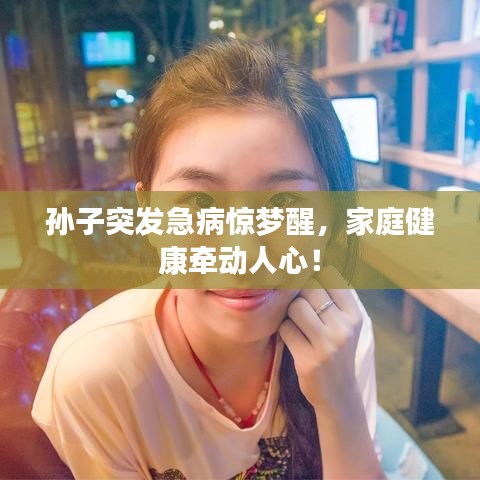 孫子突發(fā)急病驚夢(mèng)醒，家庭健康牽動(dòng)人心！