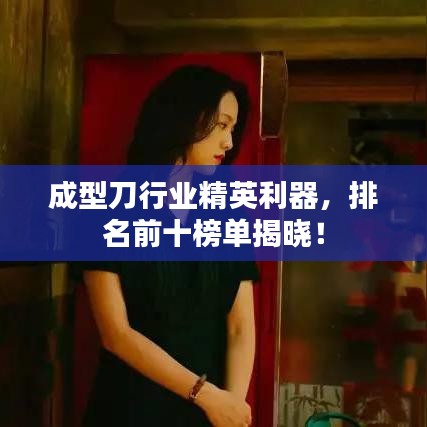 成型刀行業(yè)精英利器，排名前十榜單揭曉！