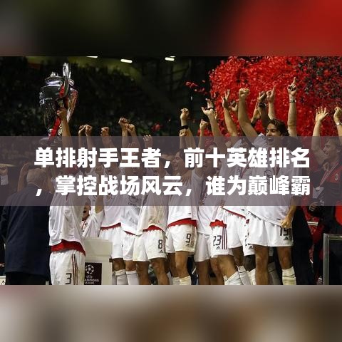 單排射手王者，前十英雄排名，掌控戰(zhàn)場(chǎng)風(fēng)云，誰(shuí)為巔峰霸主？