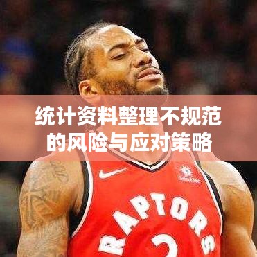 統(tǒng)計(jì)資料整理不規(guī)范的風(fēng)險(xiǎn)與應(yīng)對策略