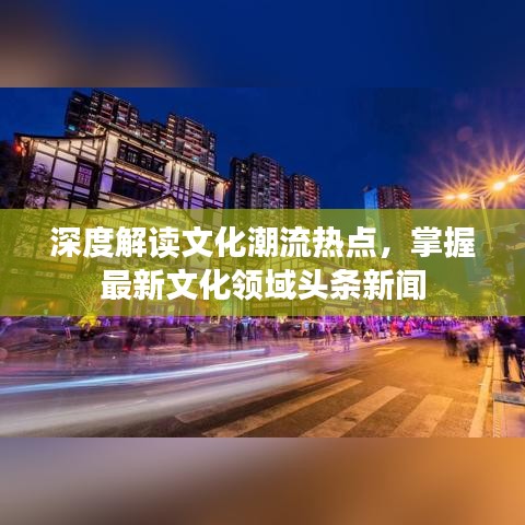 深度解讀文化潮流熱點(diǎn)，掌握最新文化領(lǐng)域頭條新聞