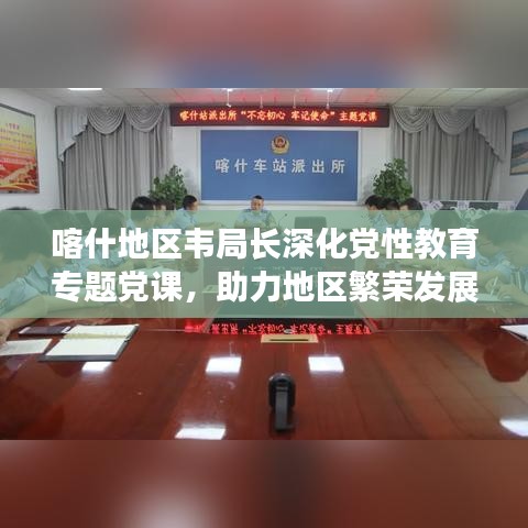 喀什地區(qū)韋局長深化黨性教育專題黨課，助力地區(qū)繁榮發(fā)展