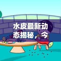 水皮最新動態(tài)揭秘，今日最新消息匯總