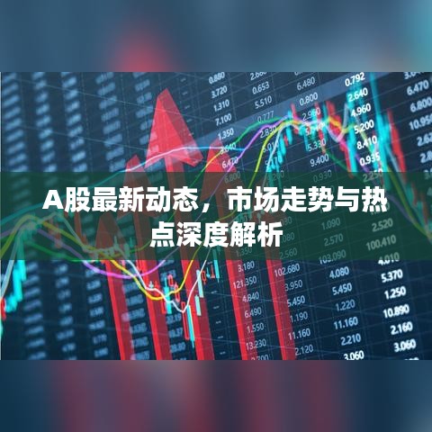 A股最新動態(tài)，市場走勢與熱點(diǎn)深度解析