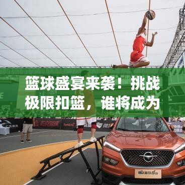 籃球盛宴來襲！挑戰(zhàn)極限扣籃，誰將成為賽場(chǎng)英雄？
