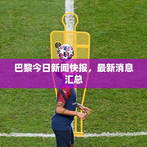 巴黎今日新聞快報(bào)，最新消息匯總