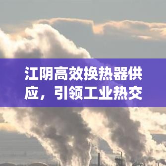 江陰高效換熱器供應(yīng)，引領(lǐng)工業(yè)熱交換技術(shù)的革新風(fēng)潮