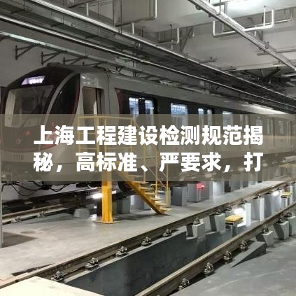 上海工程建設檢測規(guī)范揭秘，高標準、嚴要求，打造安全品質之城
