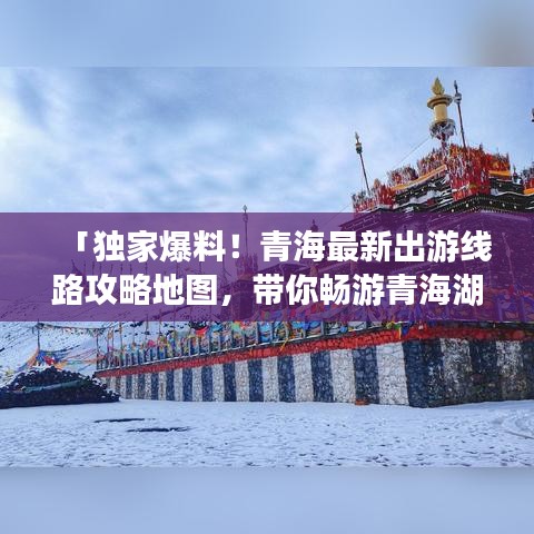 「獨家爆料！青海最新出游線路攻略地圖，帶你暢游青海湖與塔爾寺！」