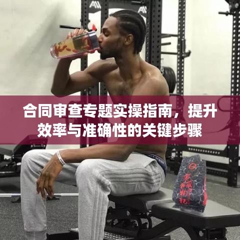 合同審查專題實(shí)操指南，提升效率與準(zhǔn)確性的關(guān)鍵步驟